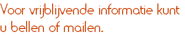 Voor vrijblijvende informatie kunt
u bellen of mailen.